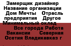 Замерщик-дизайнер › Название организации ­ Дом Мечты › Отрасль предприятия ­ Другое › Минимальный оклад ­ 30 000 - Все города Работа » Вакансии   . Северная Осетия,Владикавказ г.